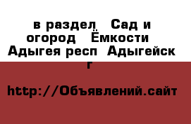  в раздел : Сад и огород » Ёмкости . Адыгея респ.,Адыгейск г.